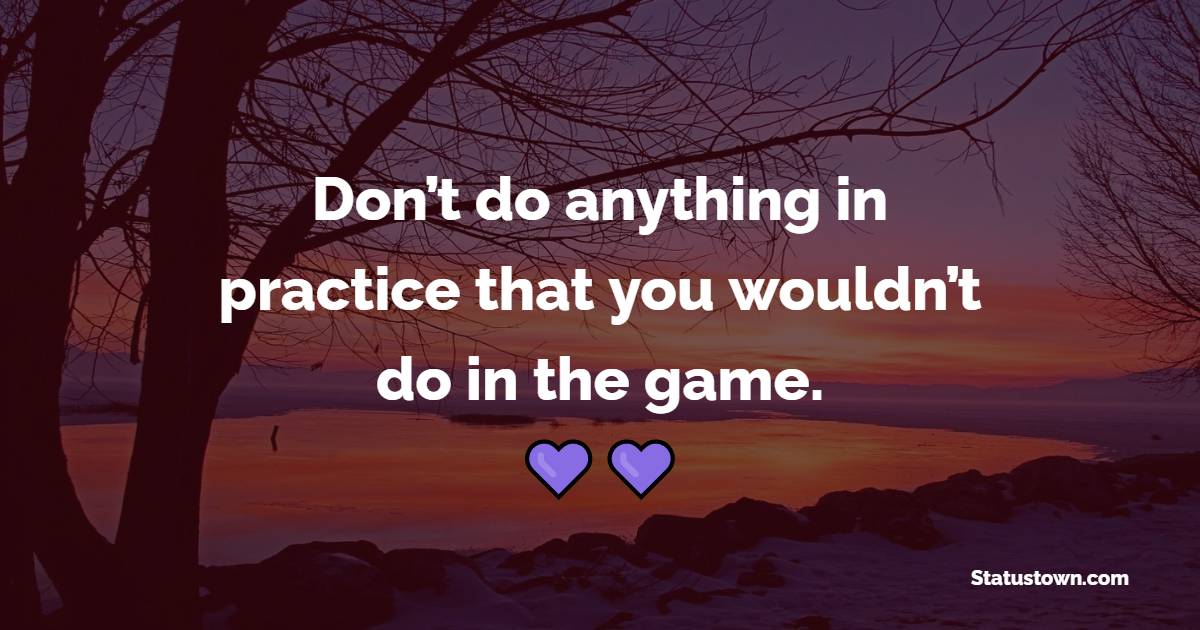 Don’t do anything in practice that you wouldn’t do in the game. - Dedication Quotes