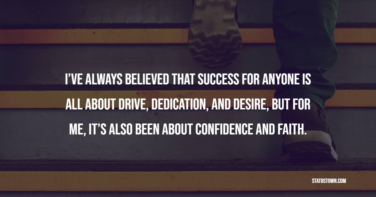 I’ve always believed that success for anyone is all about drive, dedication, and desire, but for me, it’s also been about confidence and faith. - Dedication Quotes 