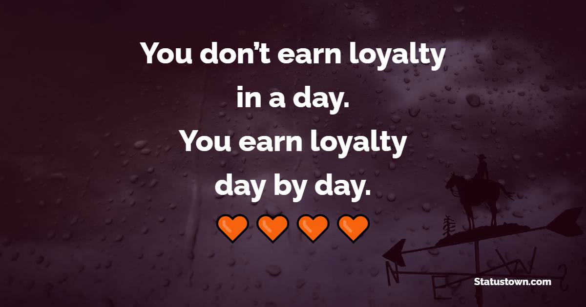 You don’t earn loyalty in a day. You earn loyalty day-by-day. - Dedication Quotes