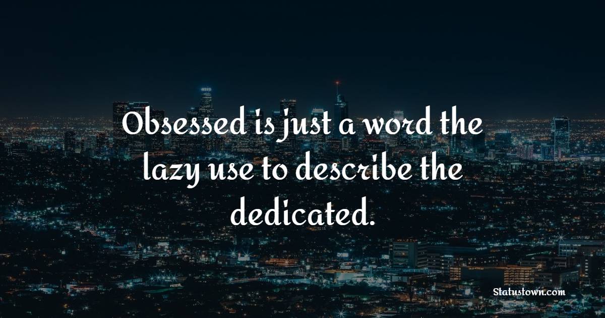 Obsessed is just a word the lazy use to describe the dedicated. - Dedication Quotes