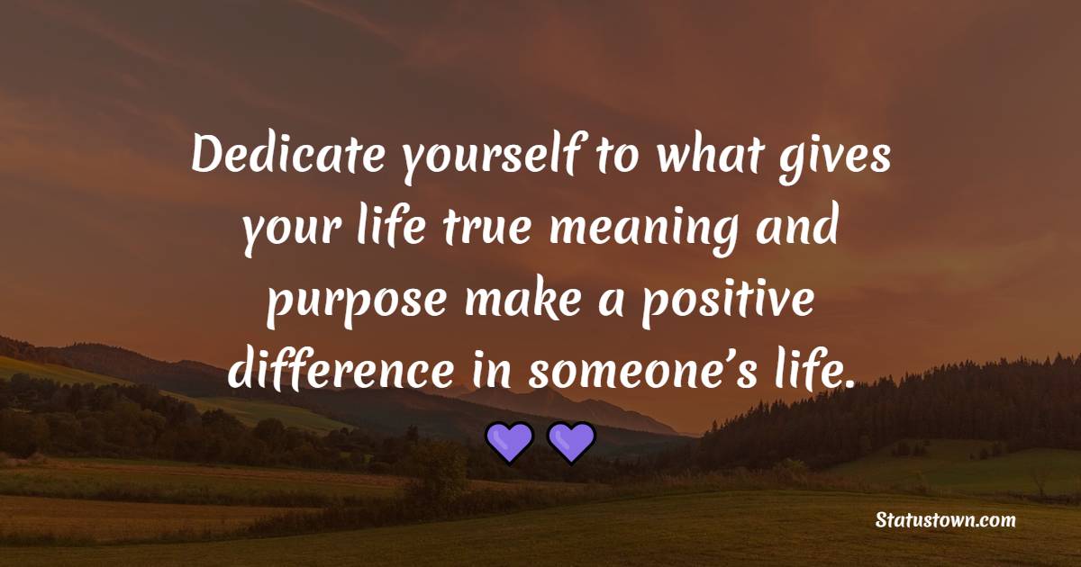 Dedicate yourself to what gives your life true meaning and purpose; make a positive difference in someone’s life. - Dedication Quotes