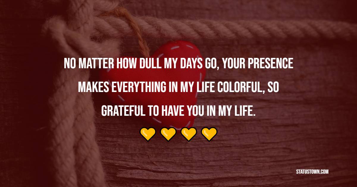 No matter how dull my days go, your presence makes everything in my life colorful, so grateful to have you in my life.