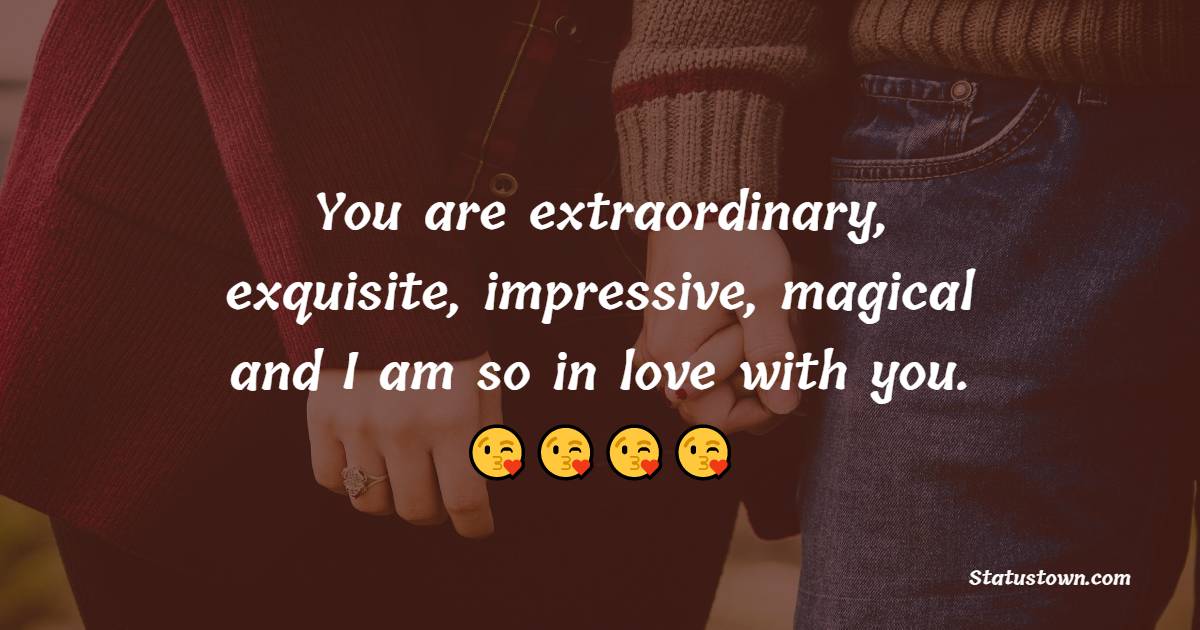You are extraordinary, exquisite, impressive, magical and I am so in love with you.