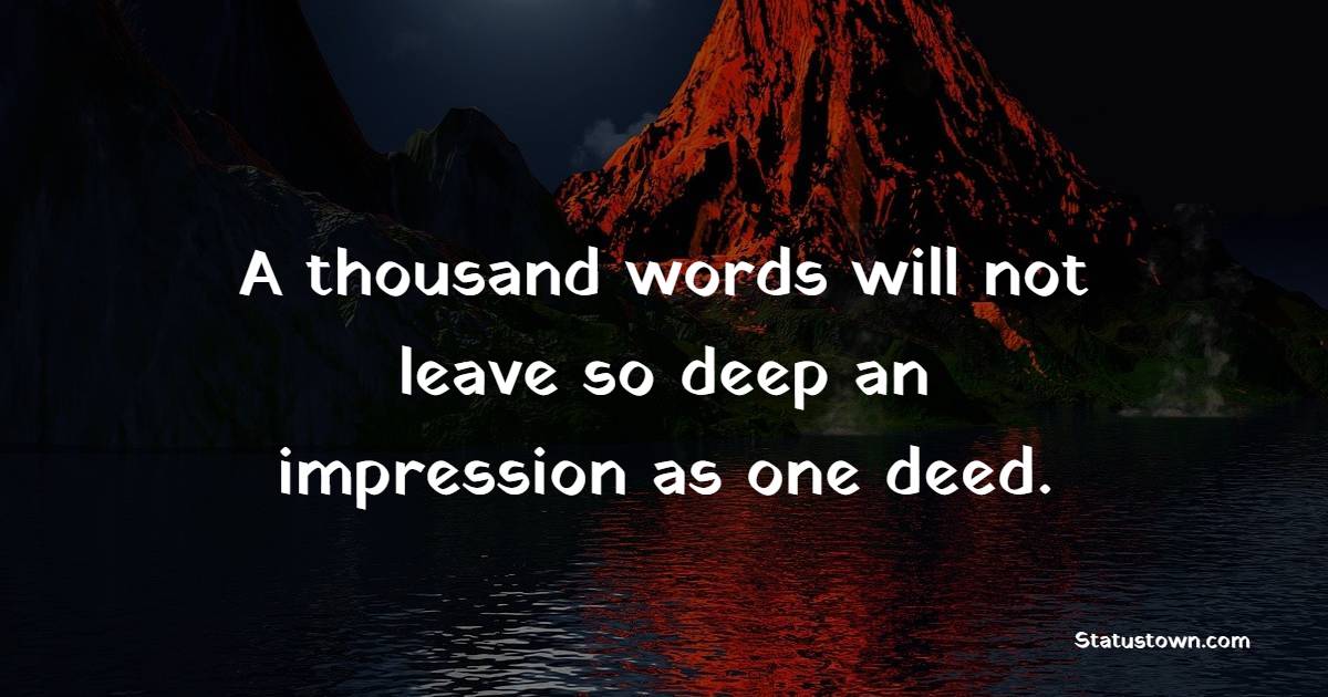 A thousand words will not leave so deep an impression as one deed. - Deep Quotes 