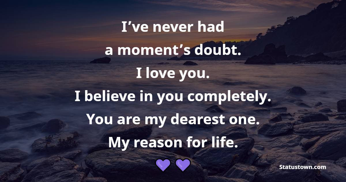 I’ve never had a moment’s doubt. I love you. I believe in you completely. You are my dearest one. My reason for life. - Deep Quotes 