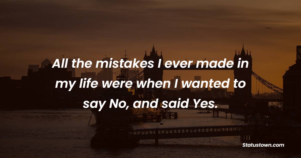 All the mistakes I ever made in my life were when I wanted to say No, and said Yes. - Deep Quotes 