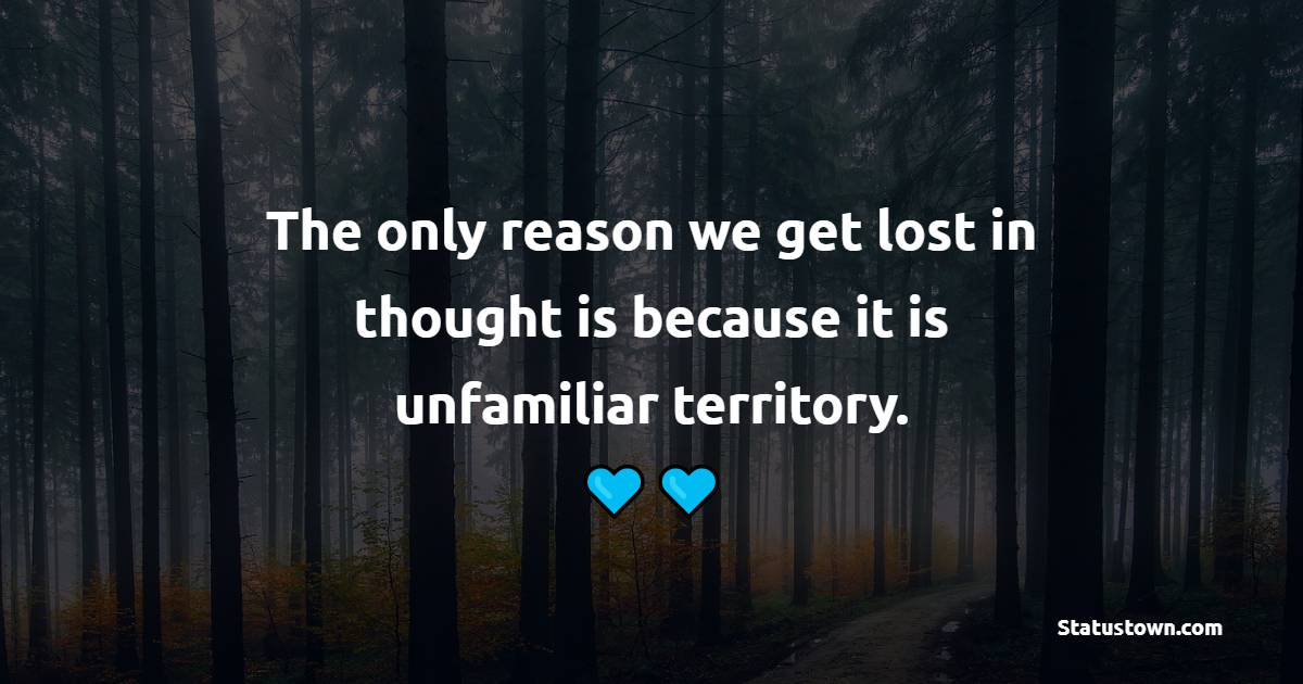 The only reason we get lost in thought, is because it is unfamiliar territory. - Deep Quotes 