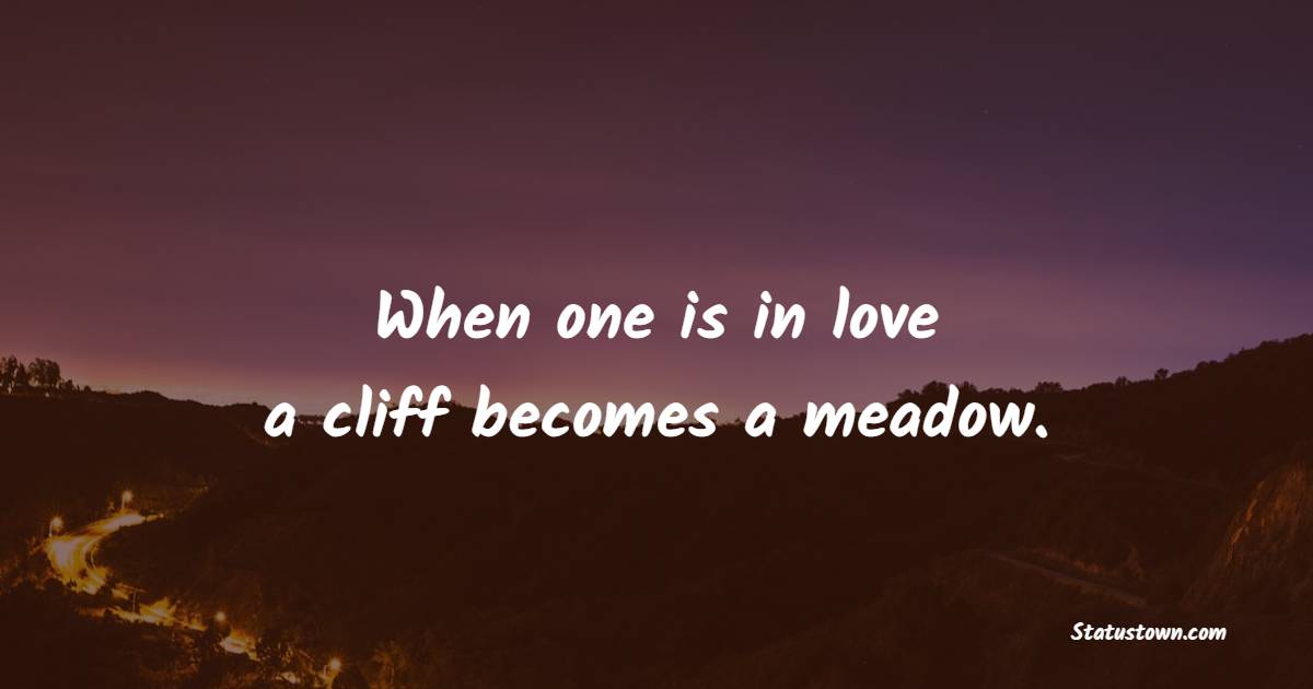When one is in love, a cliff becomes a meadow.