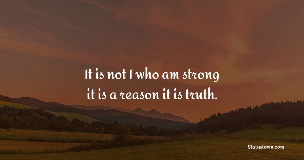 It is not I who am strong, it is a reason, it is truth.