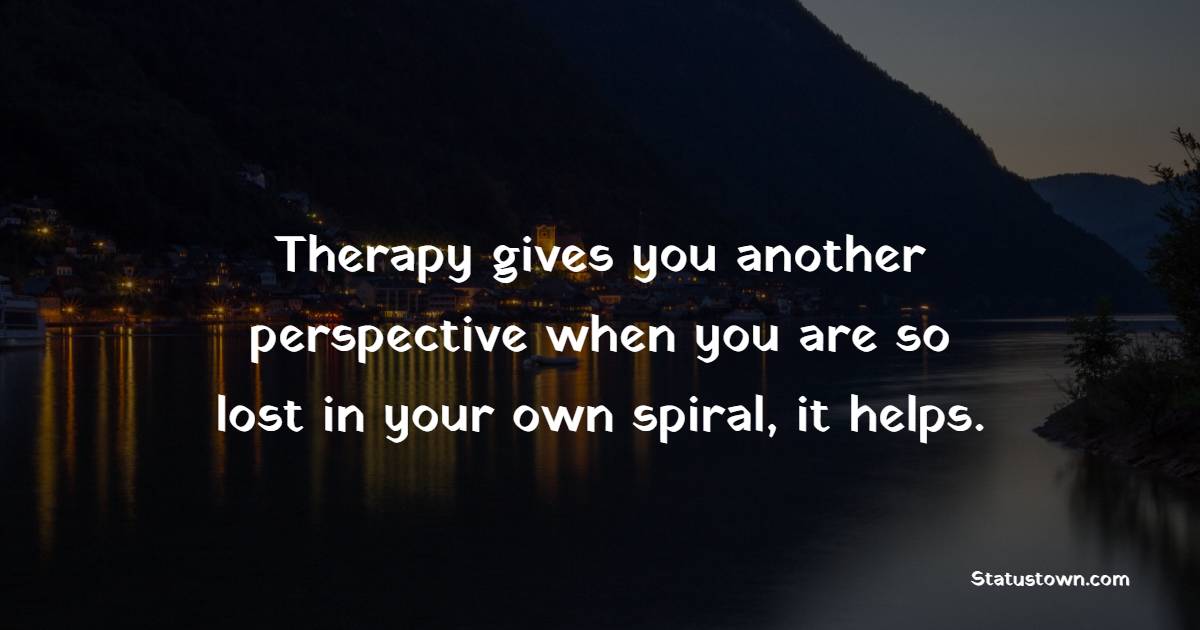Therapy gives you another perspective when you are so lost in your own spiral, it helps. - Depression Quotes 
