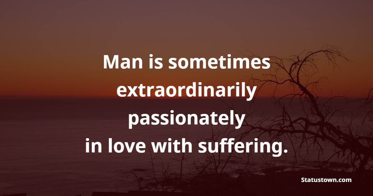 Man is sometimes extraordinarily, passionately, in love with suffering. - Depression Quotes