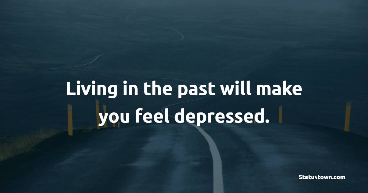 Living in the past will make you feel depressed. - Depression Quotes