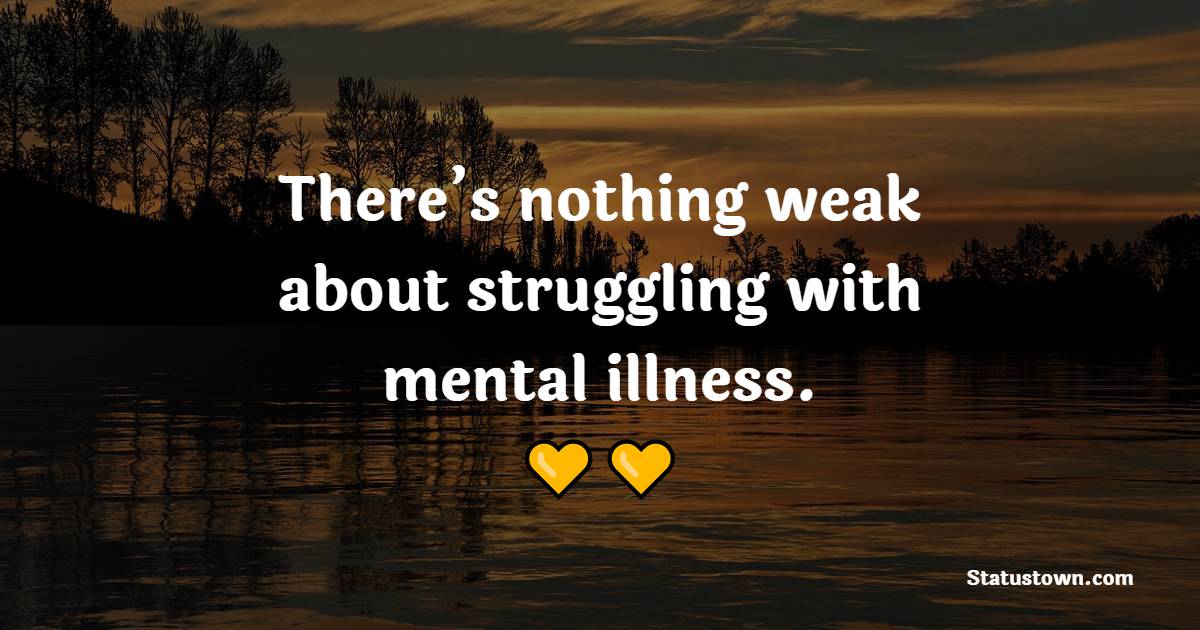 There’s nothing weak about struggling with mental illness. - Depression Quotes