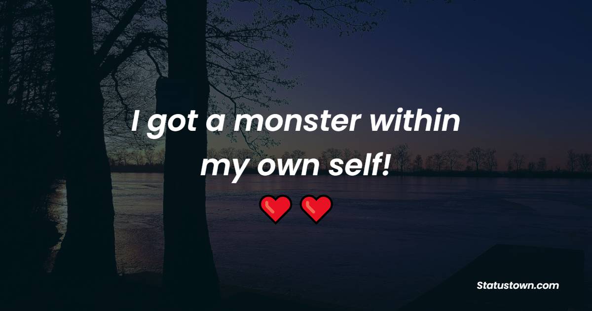 I got a monster within . . . my own self!