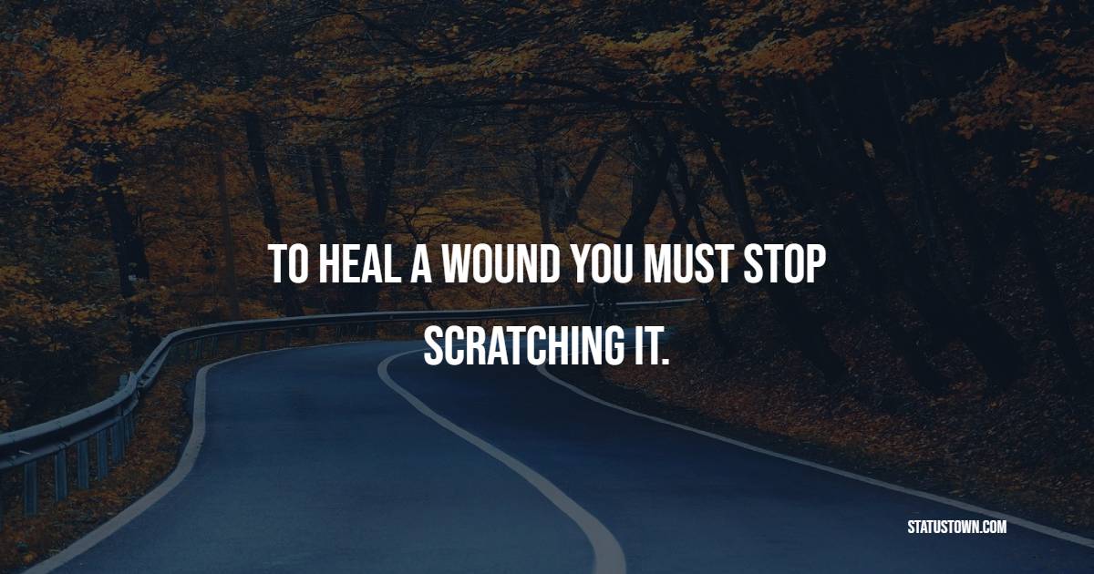 To heal a wound you must stop scratching it. - Depression Quotes