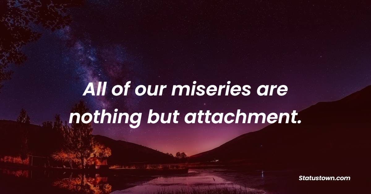 All of our miseries are nothing but attachment. - Depression Quotes