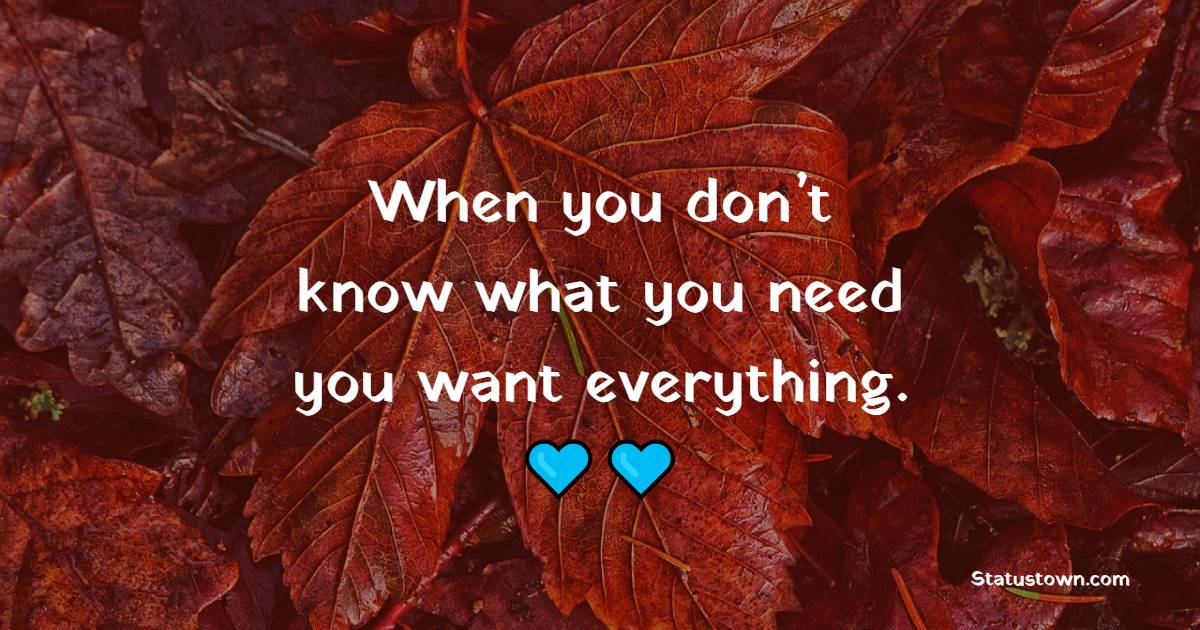 When you don’t know what you need, you want everything. - Depression Quotes