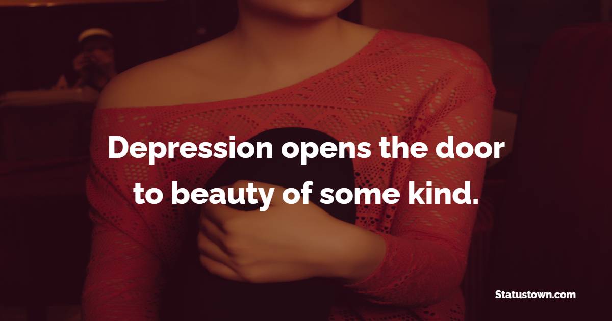 Depression opens the door to beauty of some kind. - Depression Status 