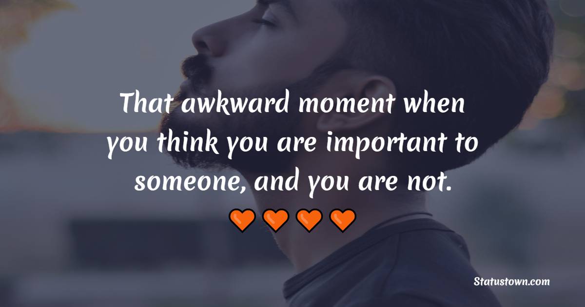 That awkward moment when you think you are important to someone, and you are not. - Depression Status 