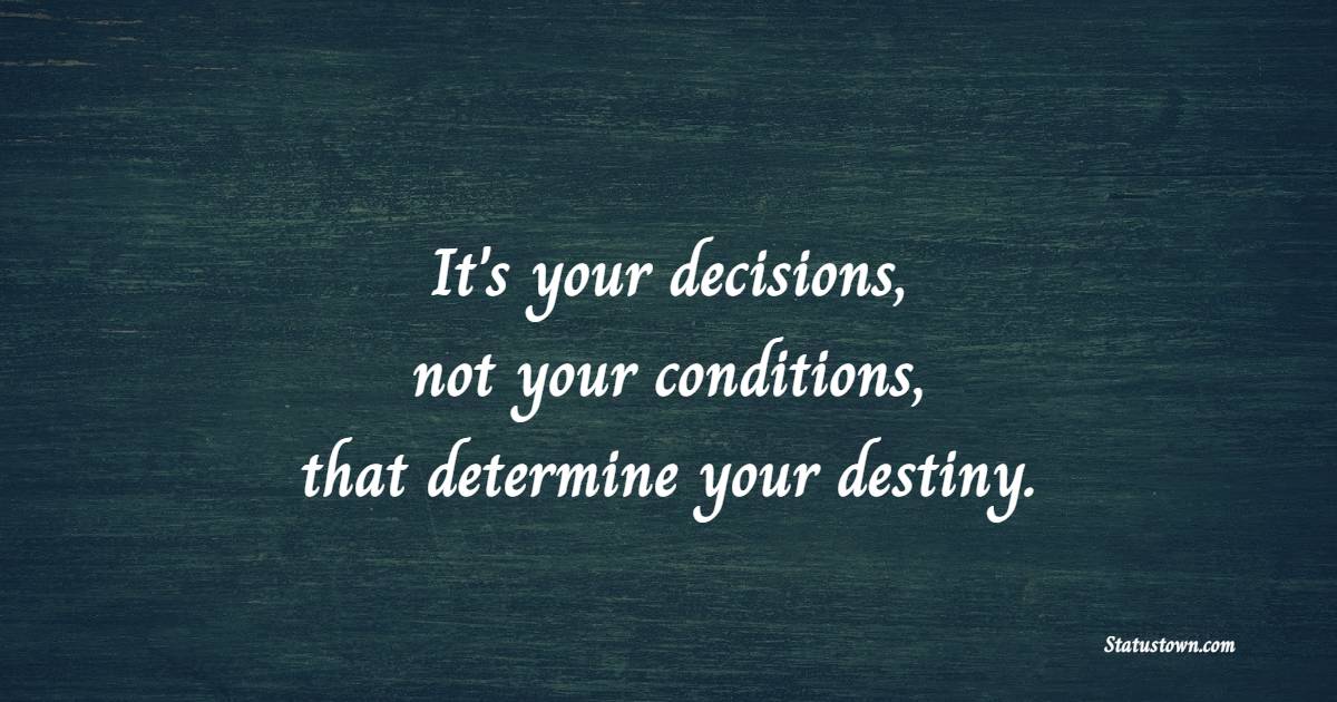 It's your decisions, not your conditions, that determine your destiny.