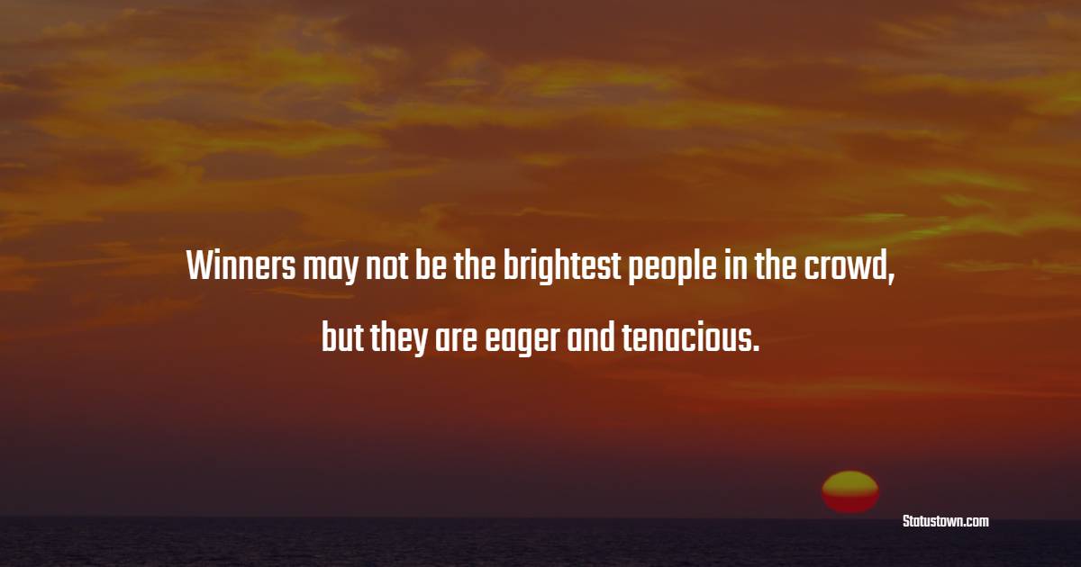 Winners may not be the brightest people in the crowd, but they are eager and tenacious. - Determination Status 