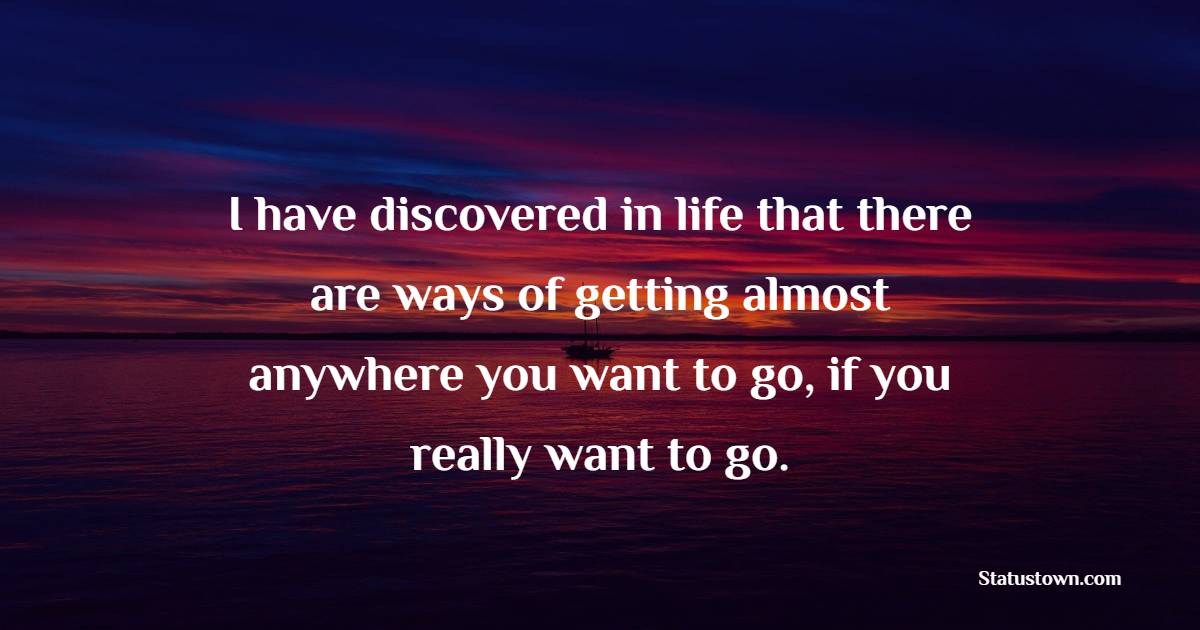 I have discovered in life that there are ways of getting almost anywhere you want to go, if you really want to go.