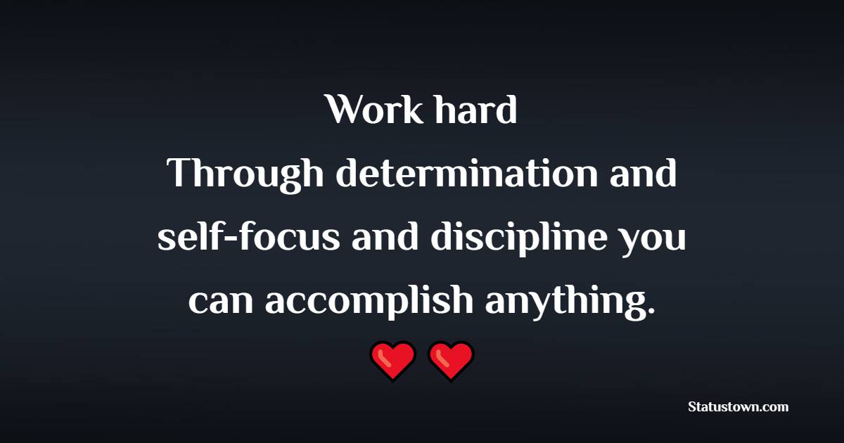 Work hard. Through determination and self-focus and discipline, you can accomplish anything.