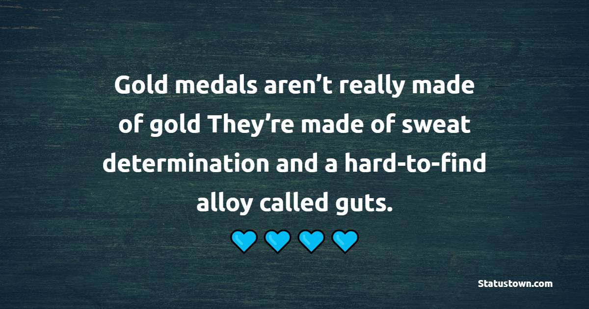 Gold medals aren’t really made of gold. They’re made of sweat, determination, and a hard-to-find alloy called guts.