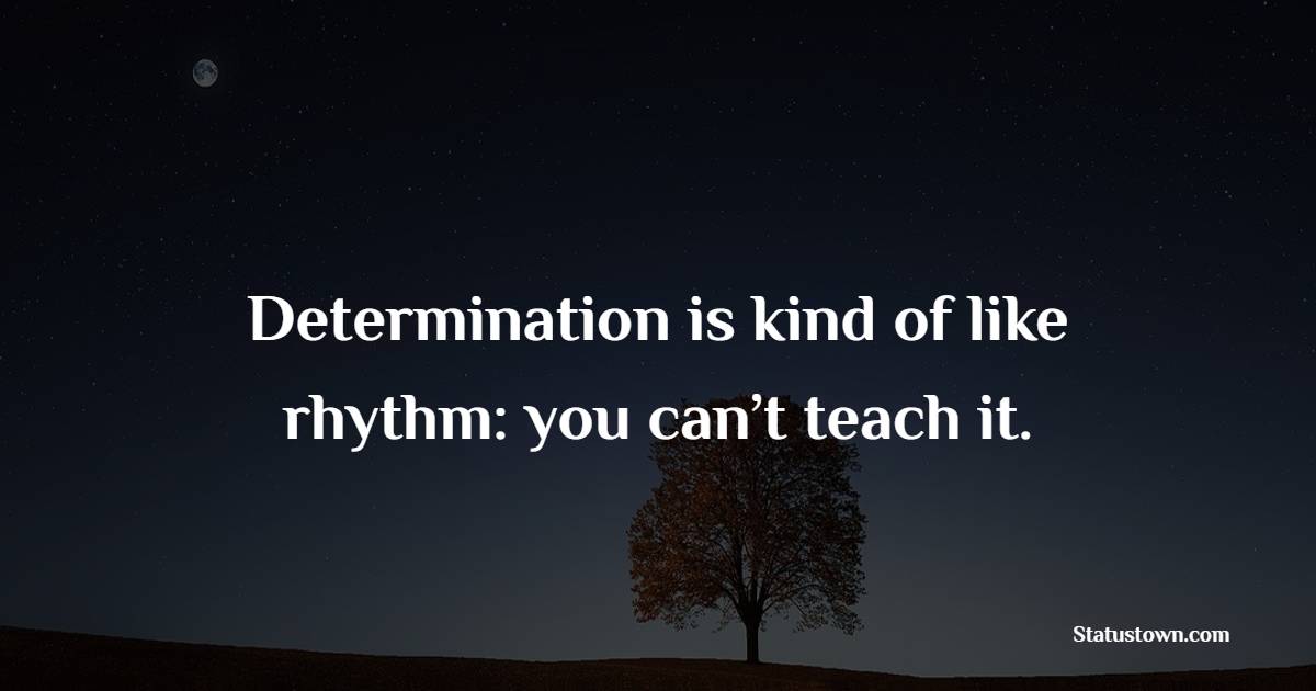 Determination is kind of like rhythm: you can’t teach it.