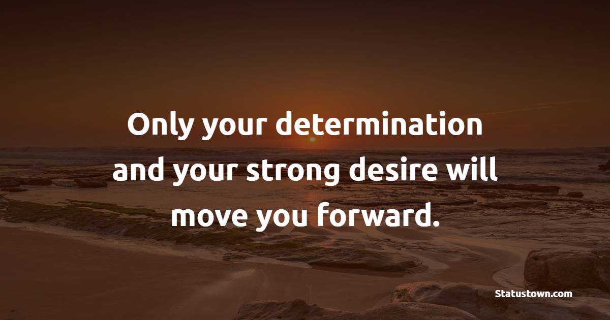 Only your determination and your strong desire will move you forward. - Determination Quotes  
