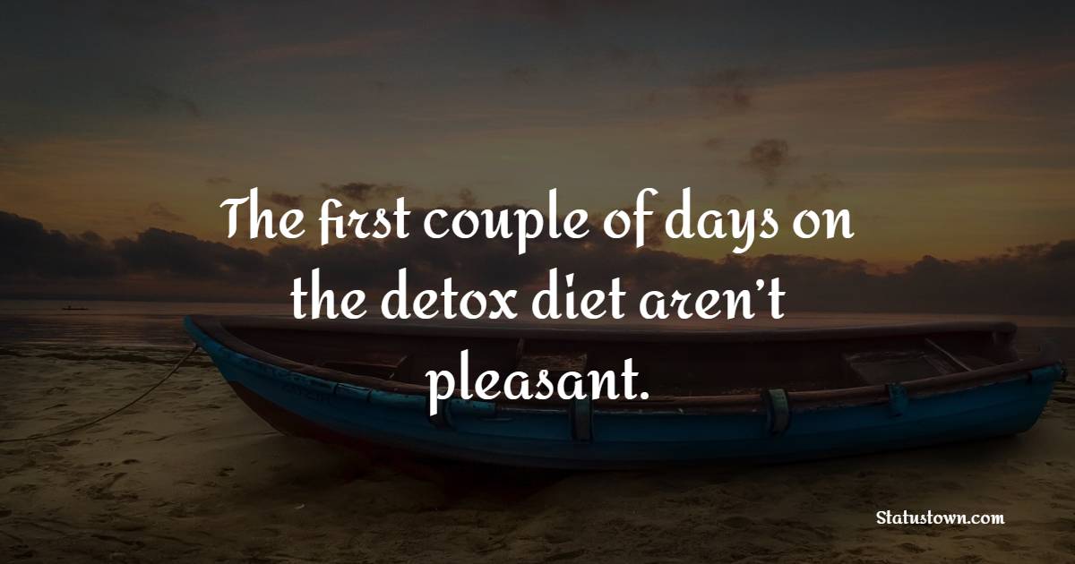 The first couple of days on the detox diet aren’t pleasant. - Detox Quotes 