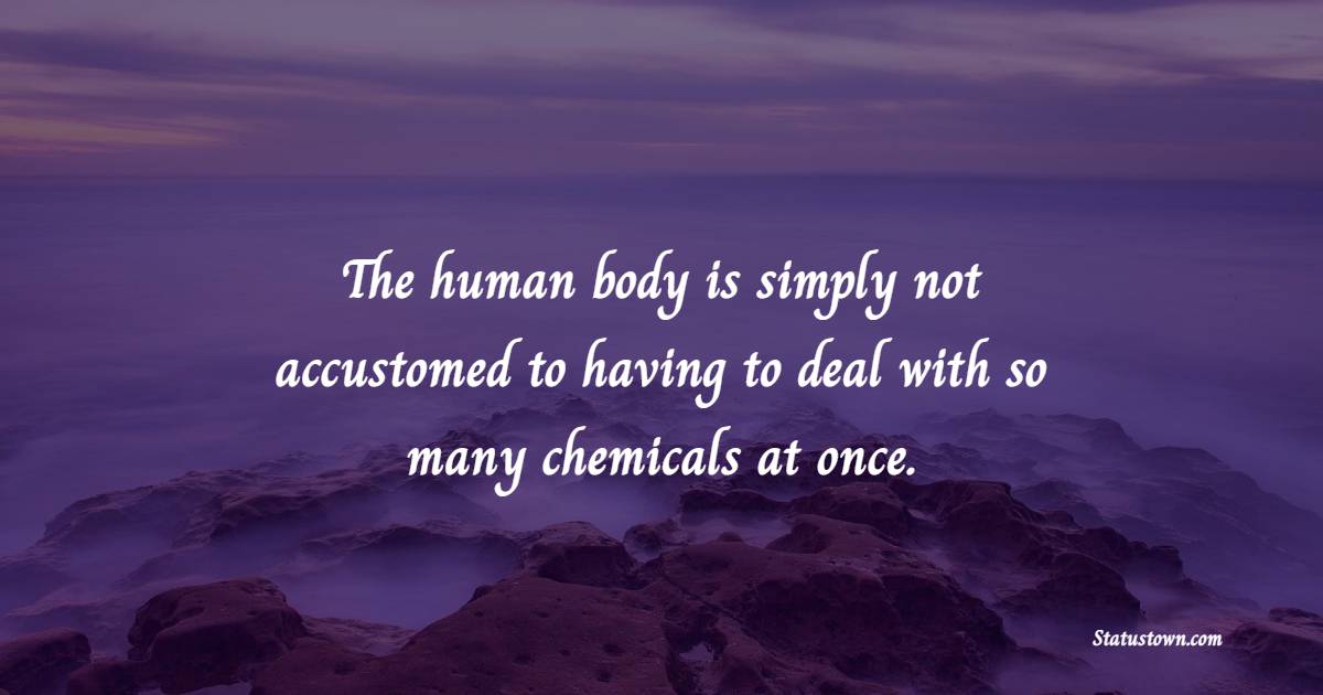 The human body is simply not accustomed to having to deal with so many chemicals at once.