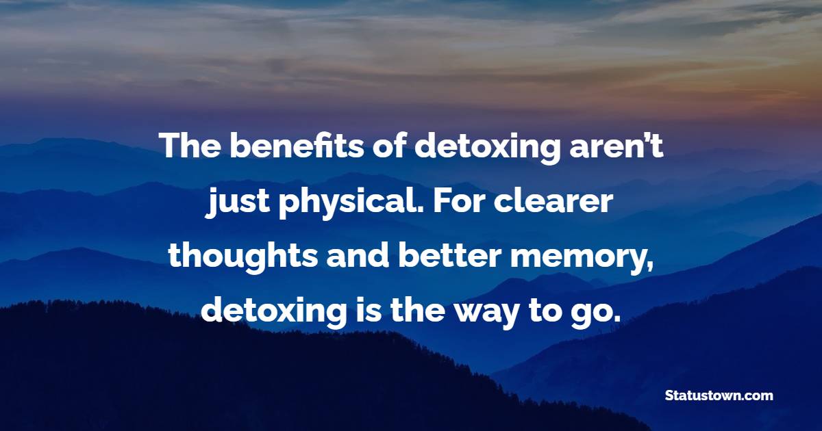 The benefits of detoxing aren’t just physical. For clearer thoughts and better memory, detoxing is the way to go. - Detox Quotes 