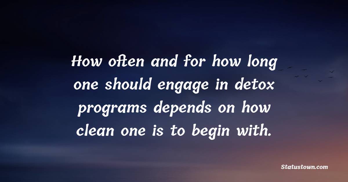 How often and for how long one should engage in detox programs depends on how clean one is to begin with.