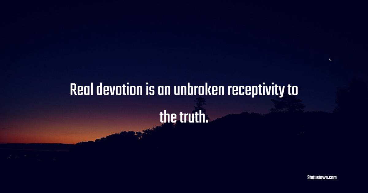 Real devotion is an unbroken receptivity to the truth.