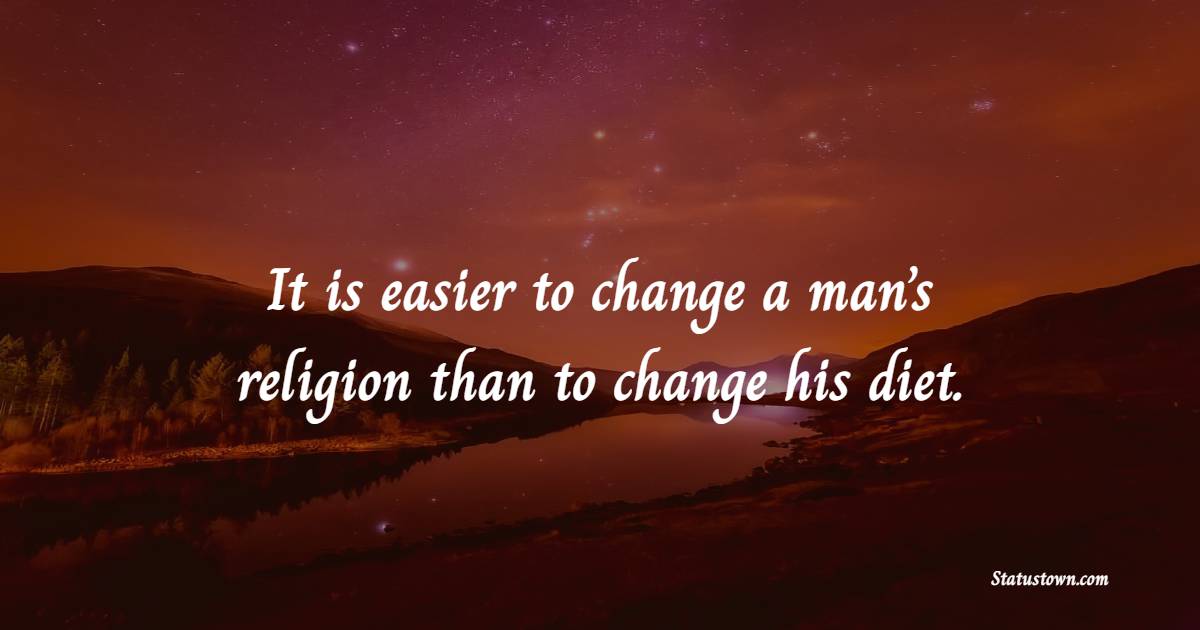 It is easier to change a man’s religion than to change his diet.