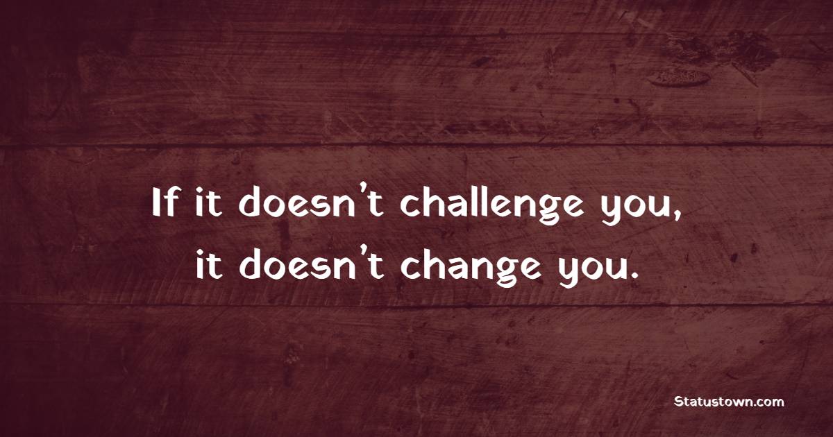 If it doesn’t challenge you, it doesn’t change you.