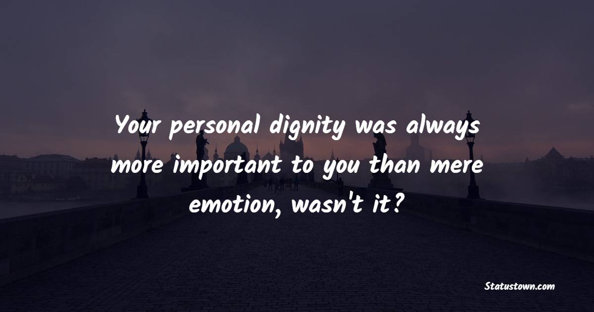 Your personal dignity was always more important to you than mere emotion, wasn't it? - Dignity Quotes