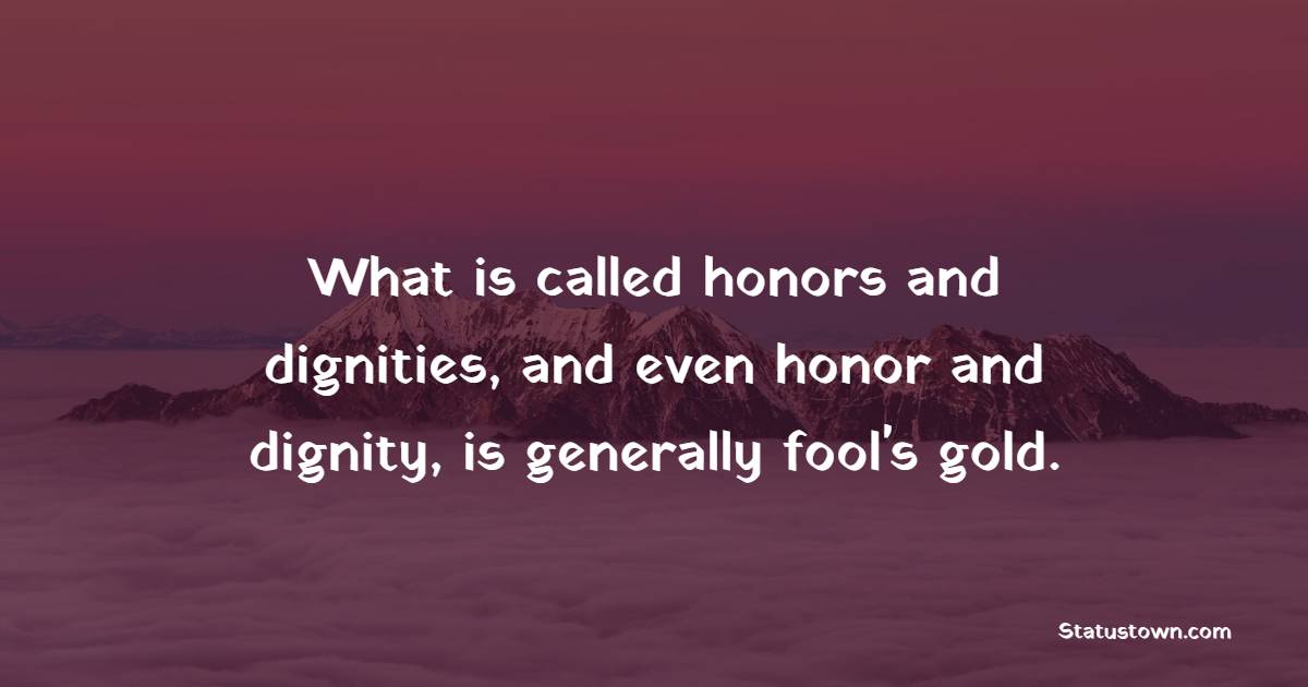 What is called honors and dignities, and even honor and dignity, is generally fool's gold. - Dignity Quotes