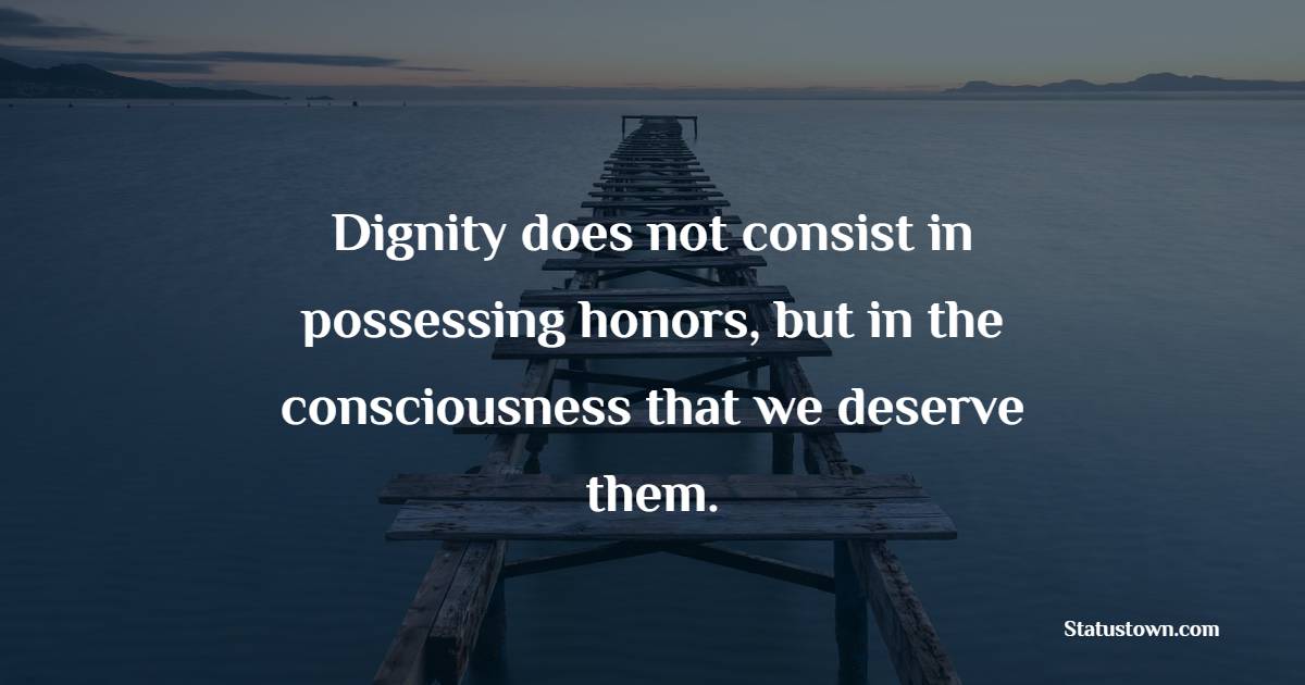 Dignity does not consist in possessing honors, but in the consciousness that we deserve them. - Dignity Quotes