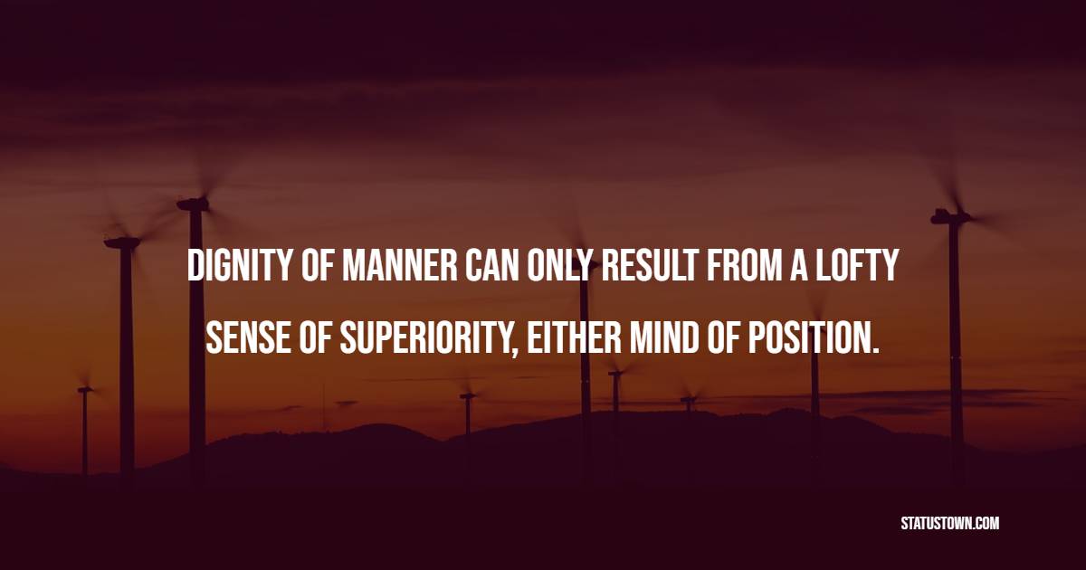Dignity of manner can only result from a lofty sense of superiority, either mind of position. - Dignity Quotes