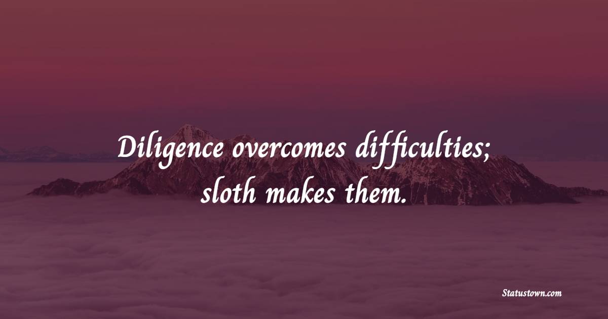 Diligence overcomes difficulties; sloth makes them.