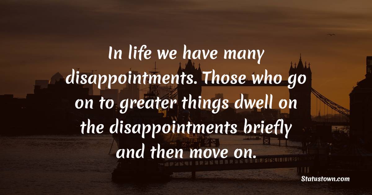 In life we have many disappointments. Those who go on to greater things dwell on the disappointments briefly and then move on.
