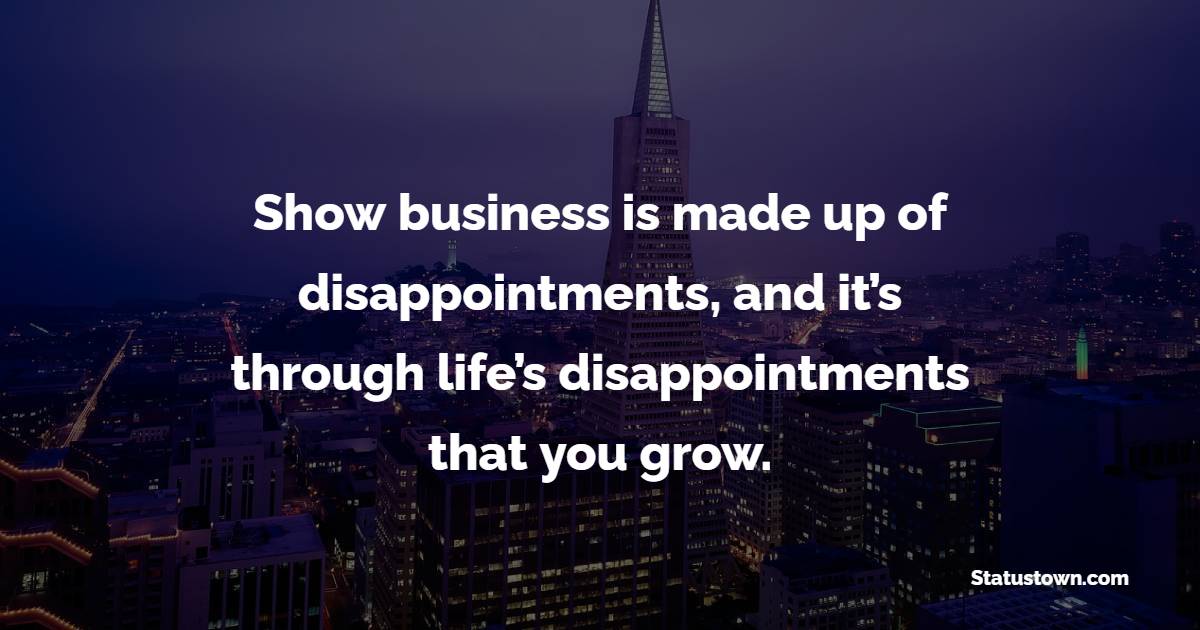 Show business is made up of disappointments, and it’s through life’s disappointments that you grow.