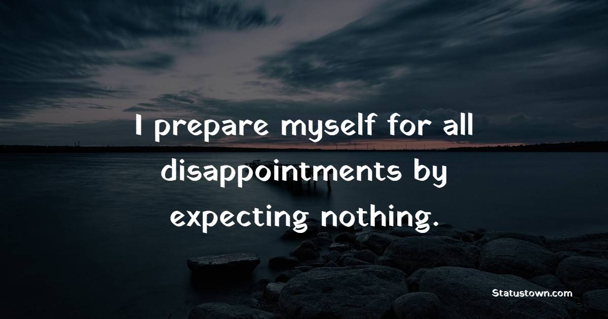 I prepare myself for all disappointments by expecting nothing. - Disappointment Quotes