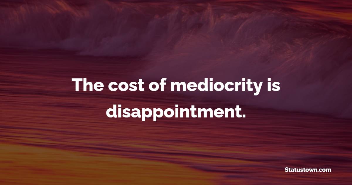 The cost of mediocrity is disappointment. - Disappointment Quotes