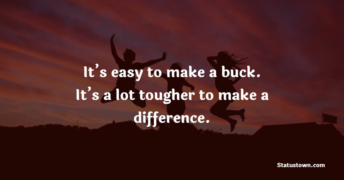 It’s easy to make a buck. It’s a lot tougher to make a difference.