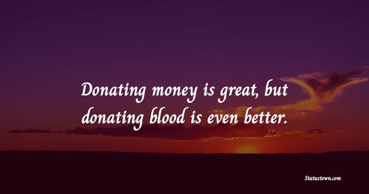 Donating money is great, but donating blood is even better.