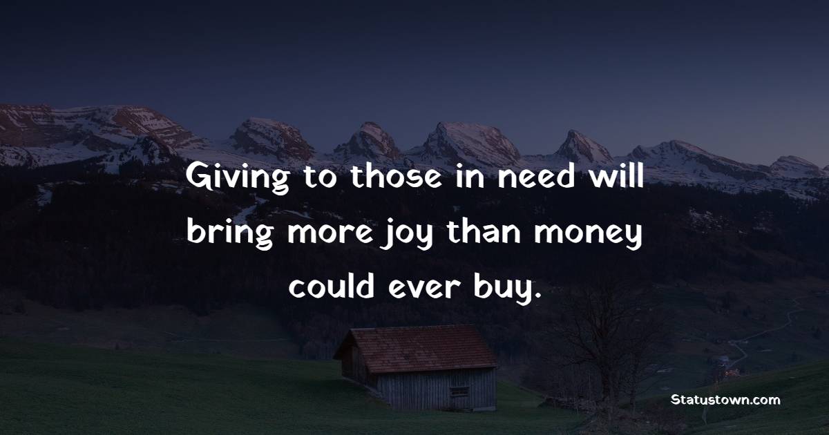 Giving to those in need will bring more joy than money could ever buy. - Donation Quotes 