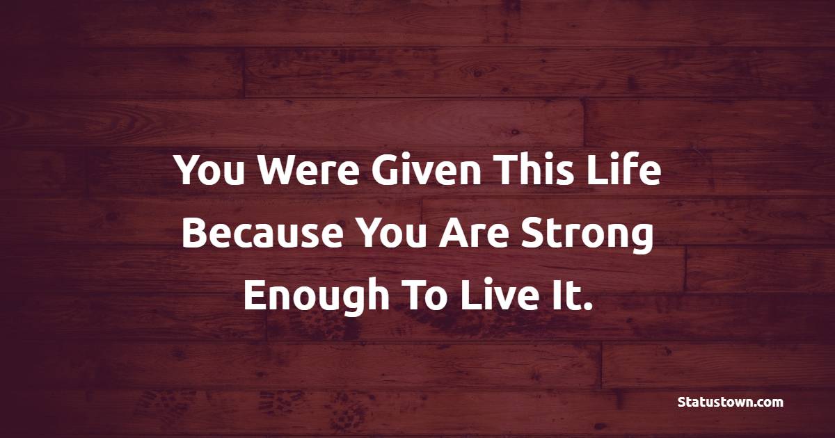 You Were Given This Life Because You Are Strong Enough To Live It.